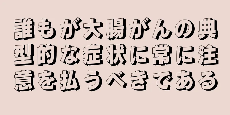 誰もが大腸がんの典型的な症状に常に注意を払うべきである