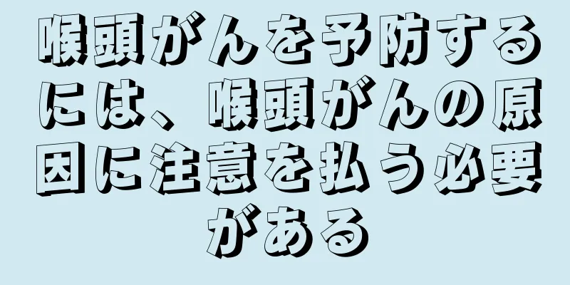 喉頭がんを予防するには、喉頭がんの原因に注意を払う必要がある