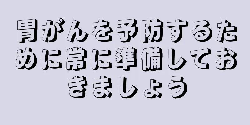 胃がんを予防するために常に準備しておきましょう