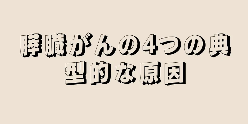 膵臓がんの4つの典型的な原因