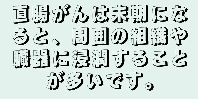 直腸がんは末期になると、周囲の組織や臓器に浸潤することが多いです。