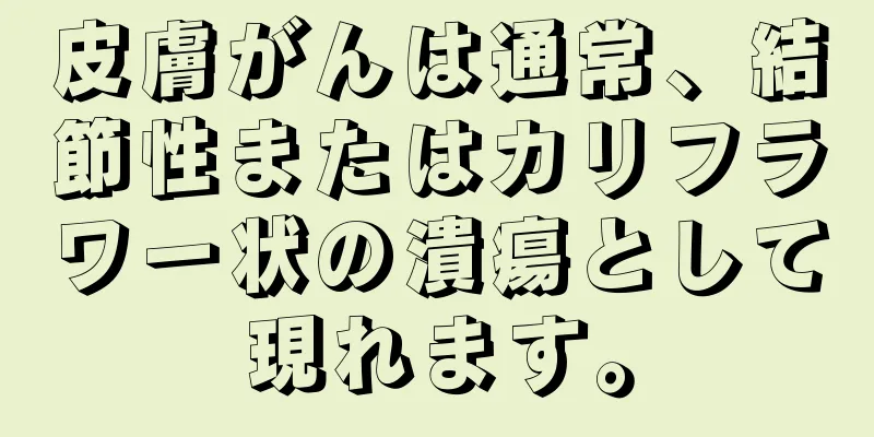 皮膚がんは通常、結節性またはカリフラワー状の潰瘍として現れます。
