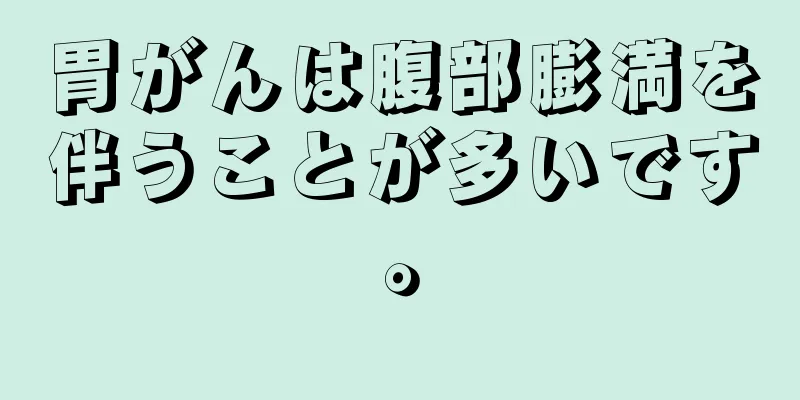 胃がんは腹部膨満を伴うことが多いです。