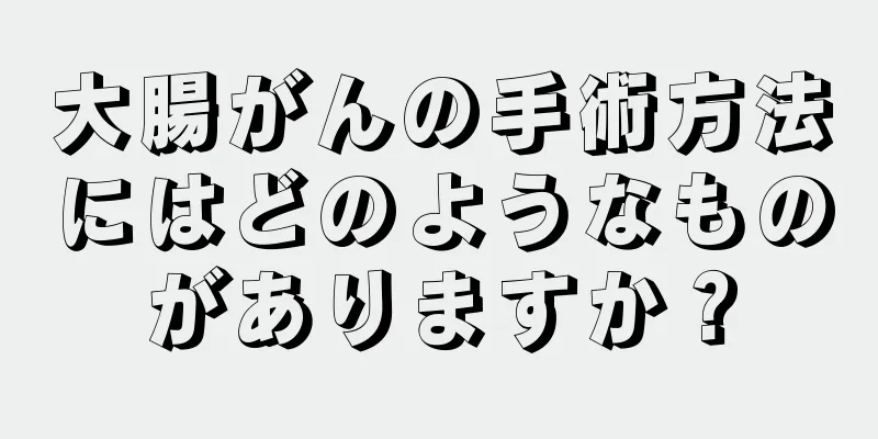 大腸がんの手術方法にはどのようなものがありますか？