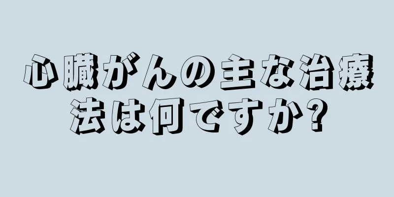 心臓がんの主な治療法は何ですか?