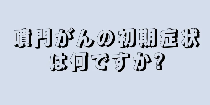 噴門がんの初期症状は何ですか?