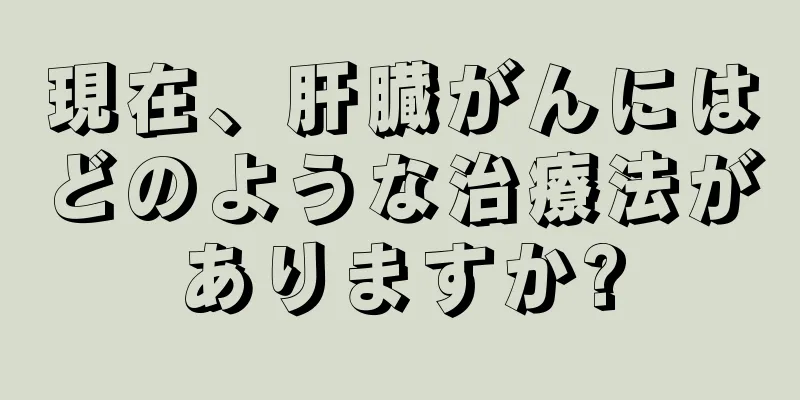 現在、肝臓がんにはどのような治療法がありますか?