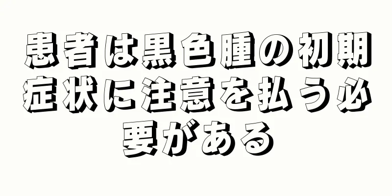患者は黒色腫の初期症状に注意を払う必要がある