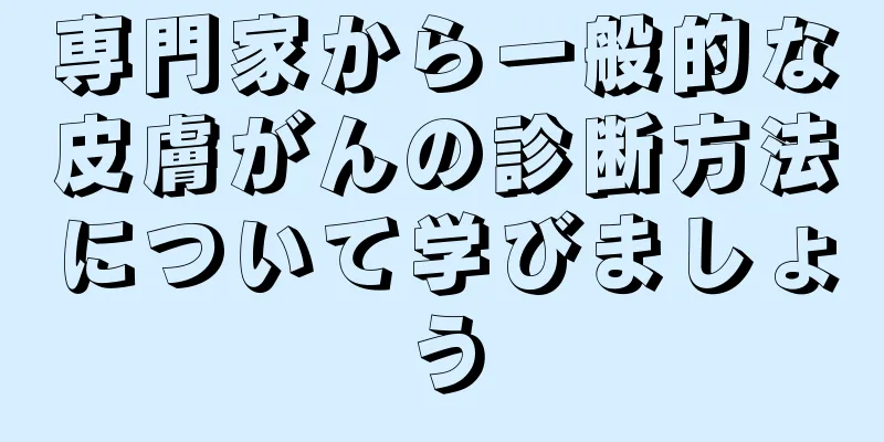 専門家から一般的な皮膚がんの診断方法について学びましょう