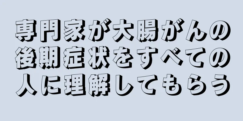 専門家が大腸がんの後期症状をすべての人に理解してもらう