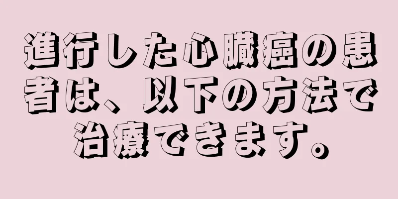 進行した心臓癌の患者は、以下の方法で治療できます。