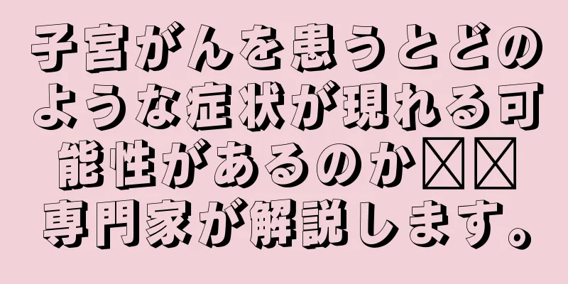 子宮がんを患うとどのような症状が現れる可能性があるのか​​専門家が解説します。