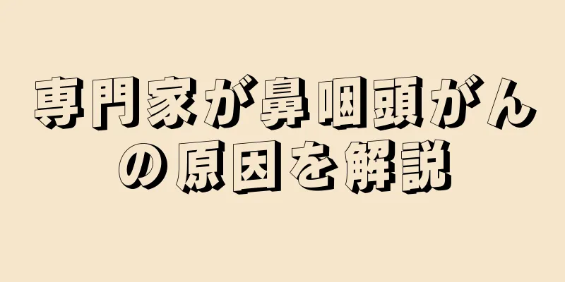 専門家が鼻咽頭がんの原因を解説