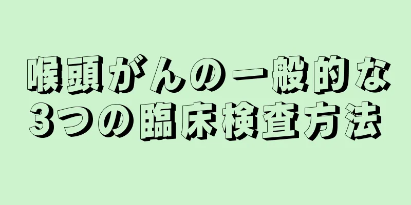 喉頭がんの一般的な3つの臨床検査方法