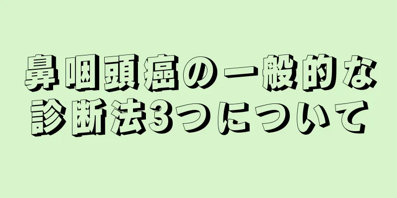 鼻咽頭癌の一般的な診断法3つについて