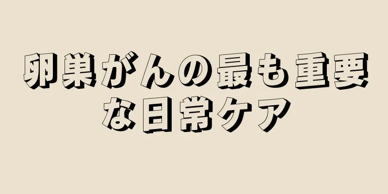 卵巣がんの最も重要な日常ケア