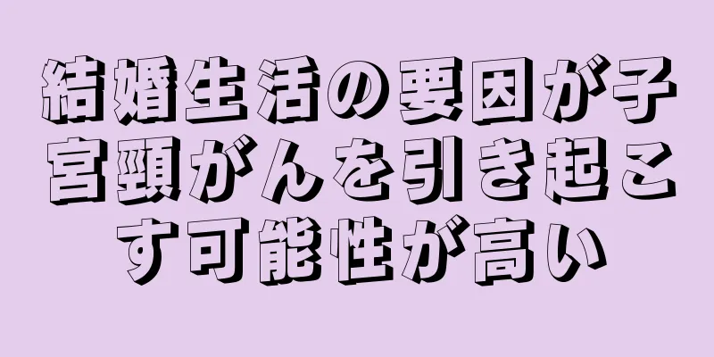 結婚生活の要因が子宮頸がんを引き起こす可能性が高い