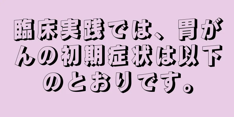 臨床実践では、胃がんの初期症状は以下のとおりです。