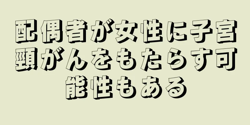 配偶者が女性に子宮頸がんをもたらす可能性もある