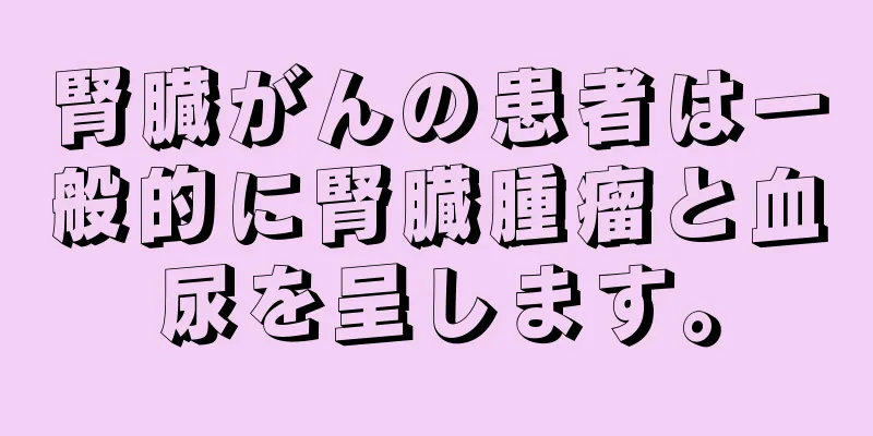 腎臓がんの患者は一般的に腎臓腫瘤と血尿を呈します。