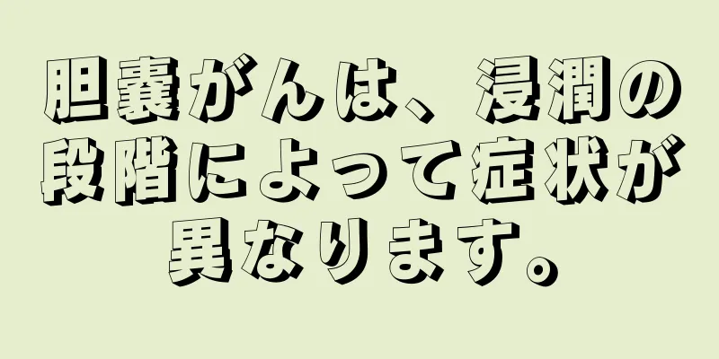 胆嚢がんは、浸潤の段階によって症状が異なります。