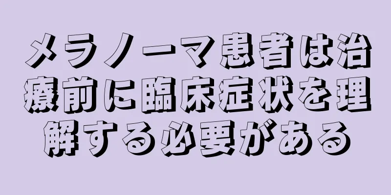 メラノーマ患者は治療前に臨床症状を理解する必要がある