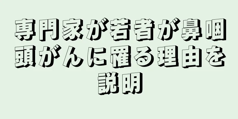 専門家が若者が鼻咽頭がんに罹る理由を説明