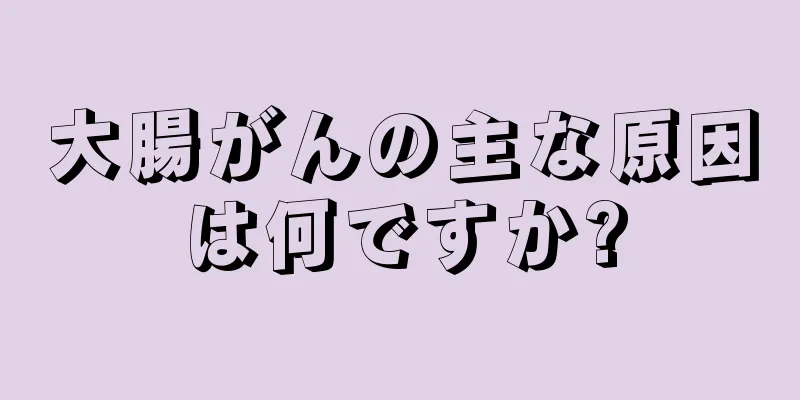 大腸がんの主な原因は何ですか?