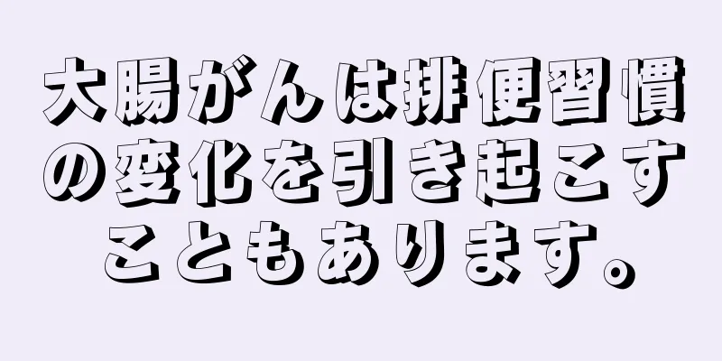 大腸がんは排便習慣の変化を引き起こすこともあります。