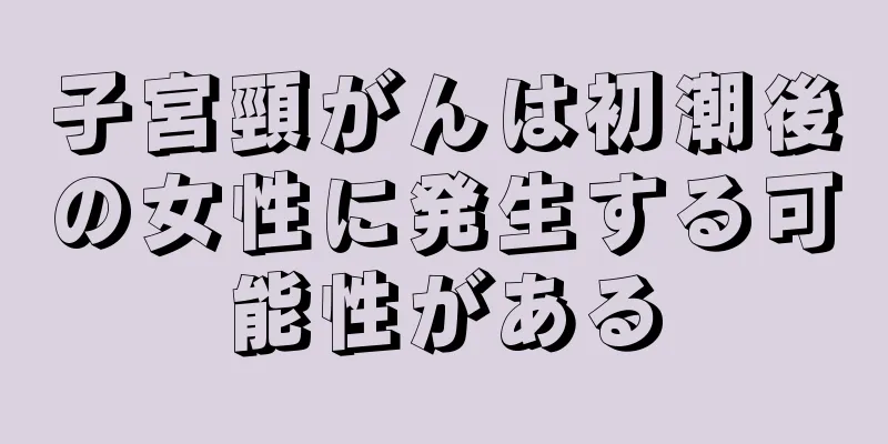子宮頸がんは初潮後の女性に発生する可能性がある