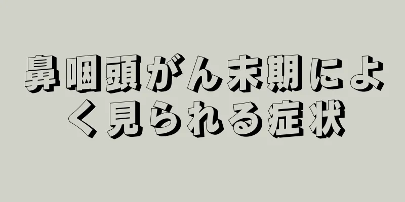 鼻咽頭がん末期によく見られる症状