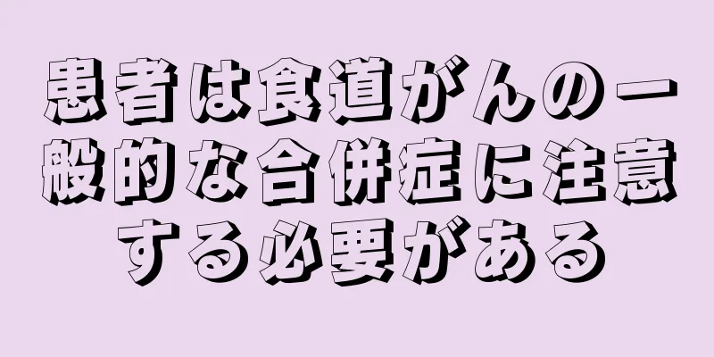 患者は食道がんの一般的な合併症に注意する必要がある