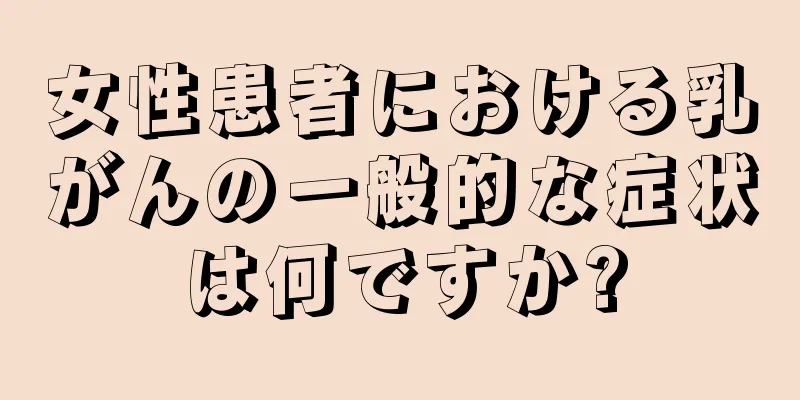 女性患者における乳がんの一般的な症状は何ですか?