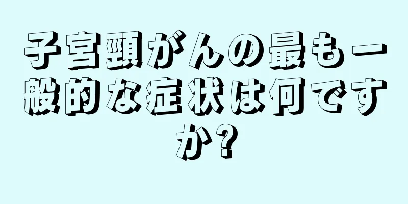 子宮頸がんの最も一般的な症状は何ですか?