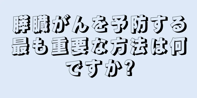 膵臓がんを予防する最も重要な方法は何ですか?