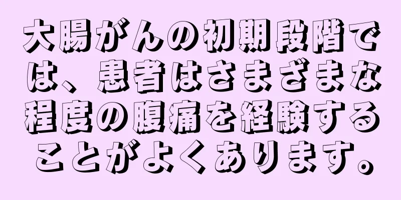 大腸がんの初期段階では、患者はさまざまな程度の腹痛を経験することがよくあります。