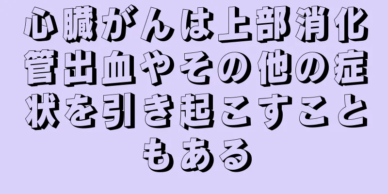 心臓がんは上部消化管出血やその他の症状を引き起こすこともある