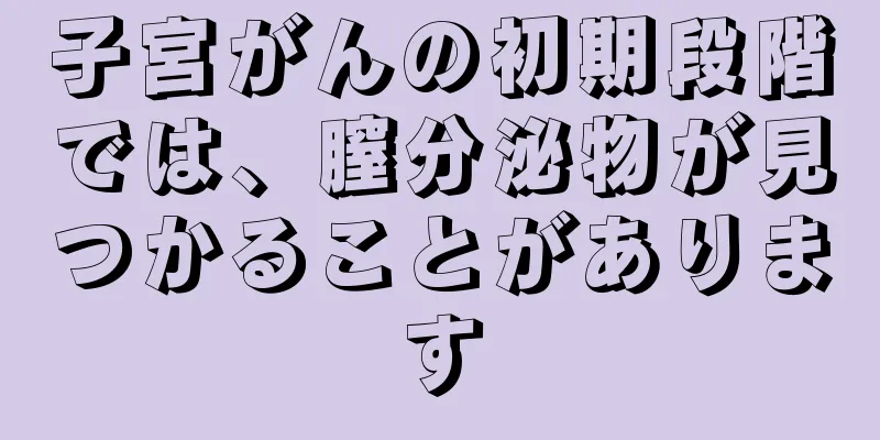 子宮がんの初期段階では、膣分泌物が見つかることがあります