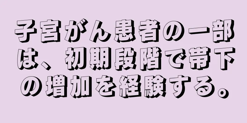 子宮がん患者の一部は、初期段階で帯下の増加を経験する。