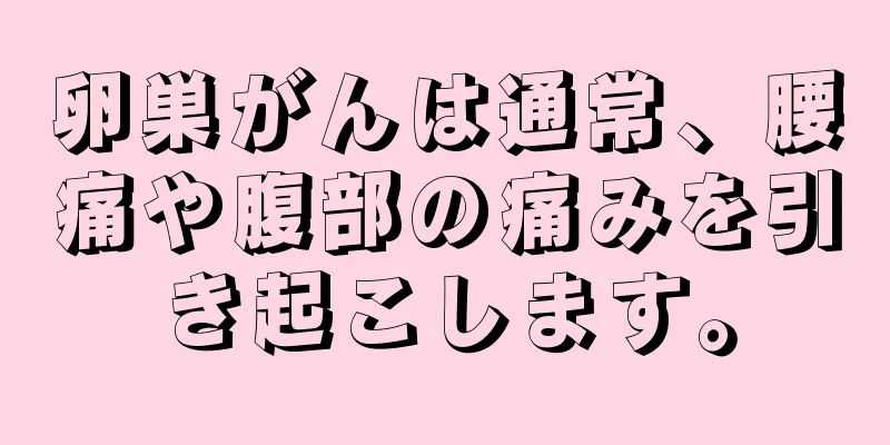 卵巣がんは通常、腰痛や腹部の痛みを引き起こします。
