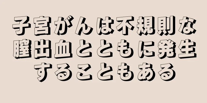 子宮がんは不規則な膣出血とともに発生することもある