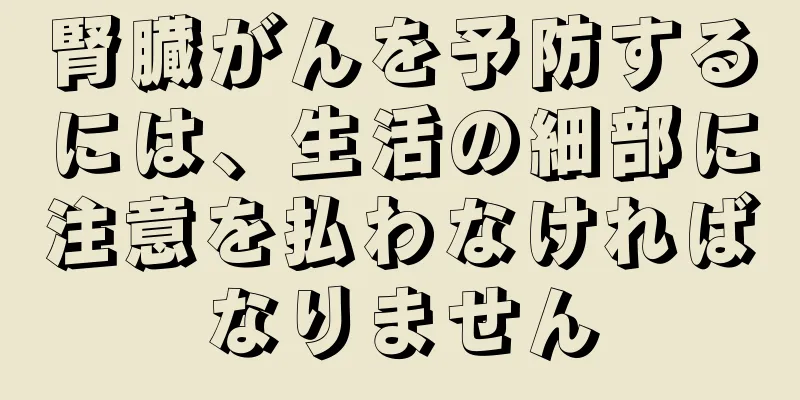 腎臓がんを予防するには、生活の細部に注意を払わなければなりません