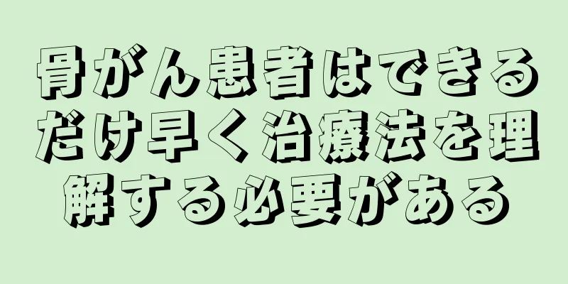 骨がん患者はできるだけ早く治療法を理解する必要がある
