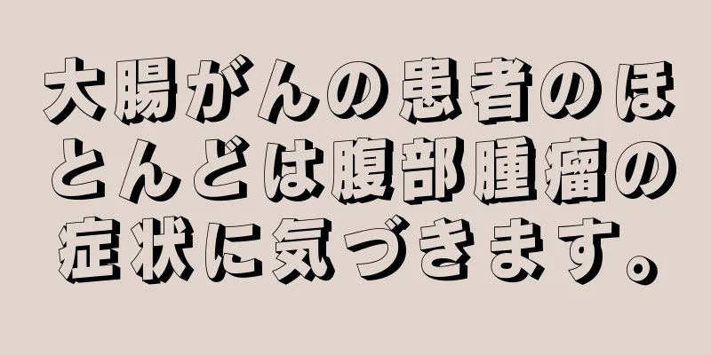 大腸がんの患者のほとんどは腹部腫瘤の症状に気づきます。
