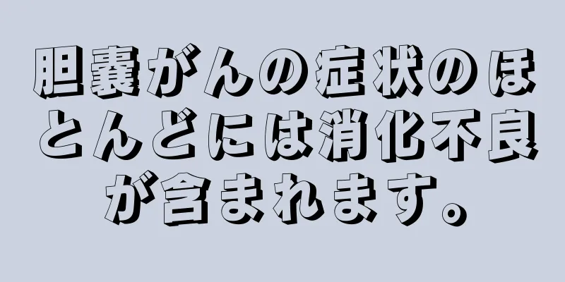 胆嚢がんの症状のほとんどには消化不良が含まれます。