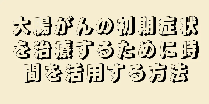 大腸がんの初期症状を治療するために時間を活用する方法