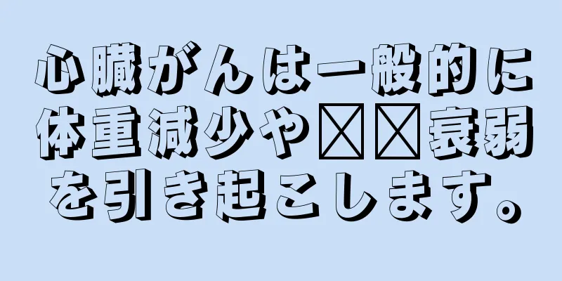 心臓がんは一般的に体重減少や​​衰弱を引き起こします。