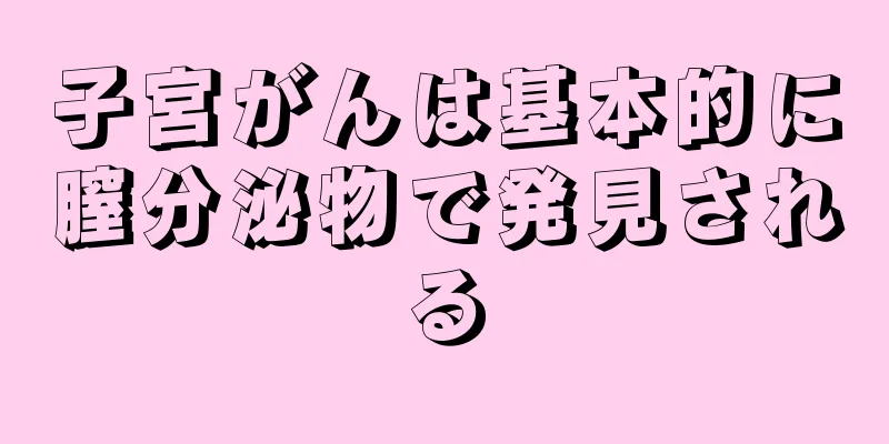 子宮がんは基本的に膣分泌物で発見される