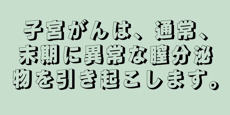 子宮がんは、通常、末期に異常な膣分泌物を引き起こします。