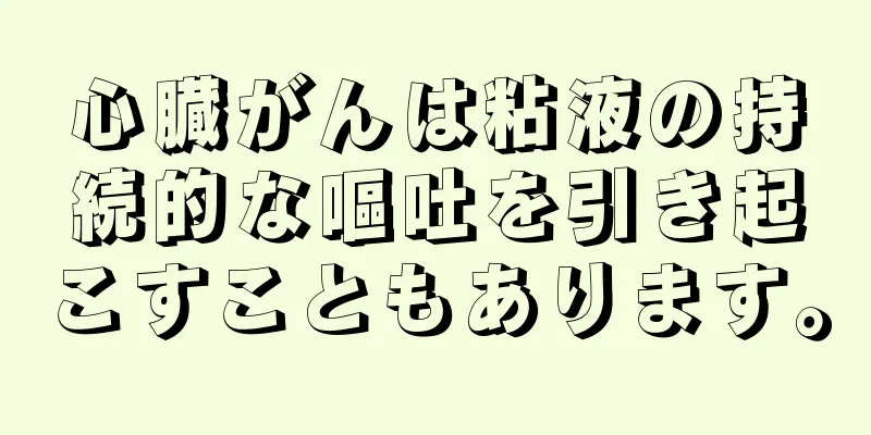 心臓がんは粘液の持続的な嘔吐を引き起こすこともあります。